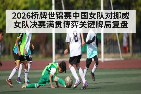 2026桥牌世锦赛中国女队对挪威女队决赛满贯博弈关键牌局复盘