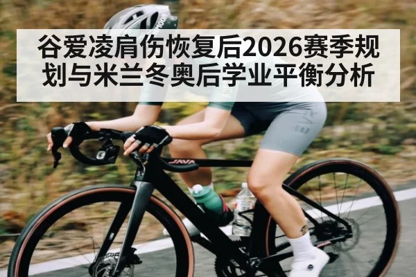 谷爱凌肩伤恢复后2026赛季规划与米兰冬奥后学业平衡分析